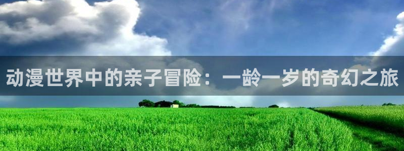 91动漫xxxx：动漫世界中的亲子冒险：一龄一岁的奇幻之旅
