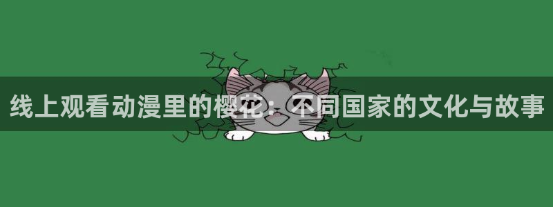 91动漫 ios：线上观看动漫里的樱花：不同国家的文化与故事